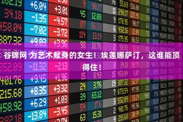 谷锦网 为艺术献身的女生！埃莲娜萨汀，这谁能顶得住！
