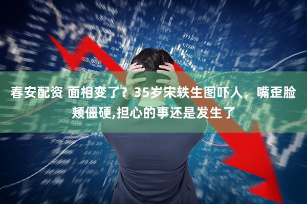 春安配资 面相变了？35岁宋轶生图吓人，嘴歪脸颊僵硬,担心的事还是发生了