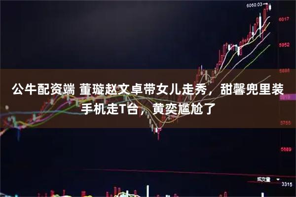 公牛配资端 董璇赵文卓带女儿走秀，甜馨兜里装手机走T台，黄奕尴尬了