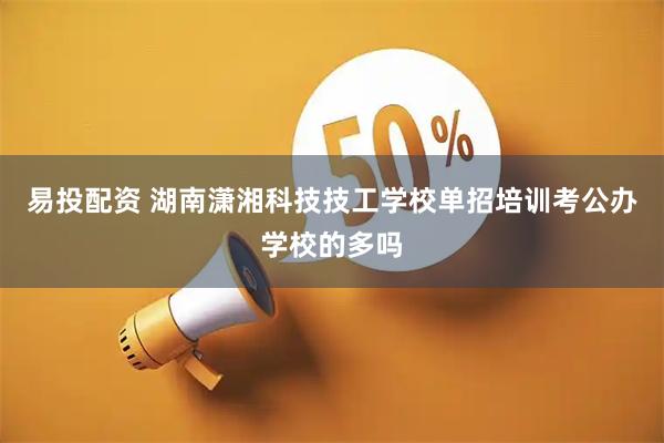 易投配资 湖南潇湘科技技工学校单招培训考公办学校的多吗