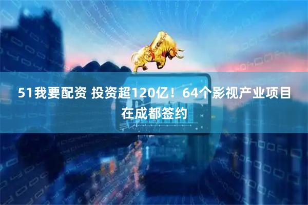 51我要配资 投资超120亿！64个影视产业项目在成都签约