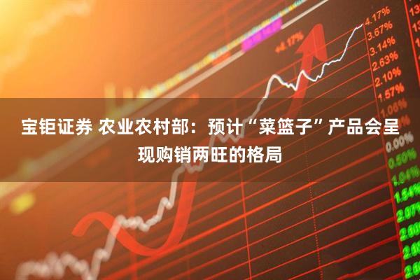 宝钜证券 农业农村部：预计“菜篮子”产品会呈现购销两旺的格局