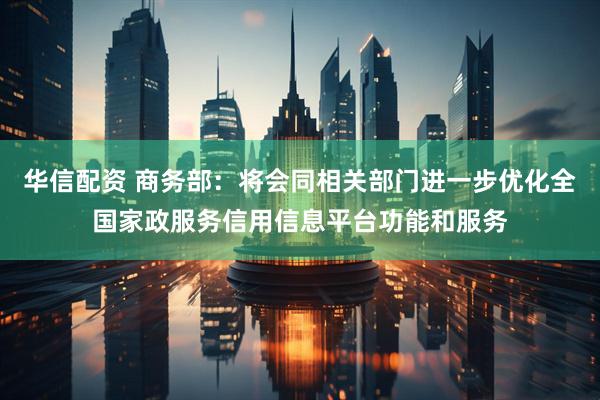 华信配资 商务部：将会同相关部门进一步优化全国家政服务信用信息平台功能和服务