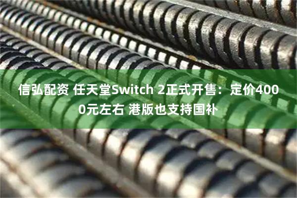 信弘配资 任天堂Switch 2正式开售：定价4000元左右 港版也支持国补
