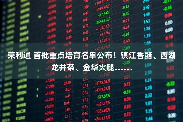 荣利通 首批重点培育名单公布！镇江香醋、西湖龙井茶、金华火腿……