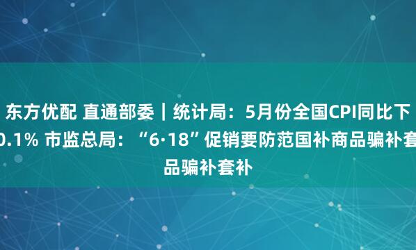 东方优配 直通部委｜统计局：5月份全国CPI同比下降0.1% 市监总局：“6·18”促销要防范国补商品骗补套补