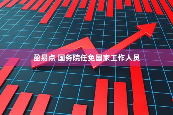 盈易点 国务院任免国家工作人员