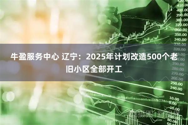 牛盈服务中心 辽宁：2025年计划改造500个老旧小区全部开工
