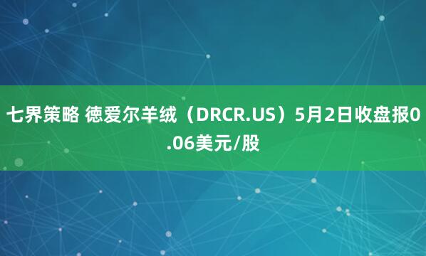 七界策略 徳爱尔羊绒（DRCR.US）5月2日收盘报0.06美元/股