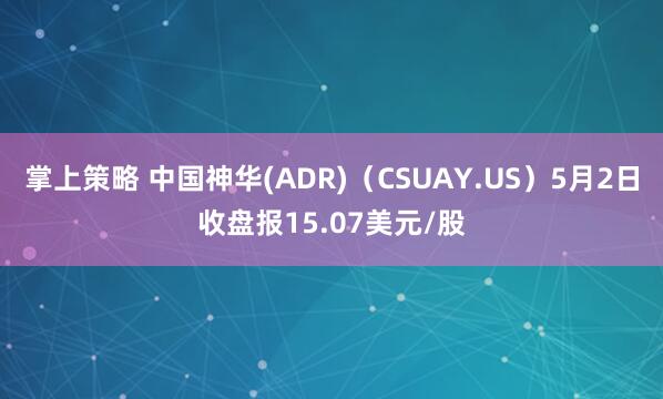掌上策略 中国神华(ADR)（CSUAY.US）5月2日收盘报15.07美元/股