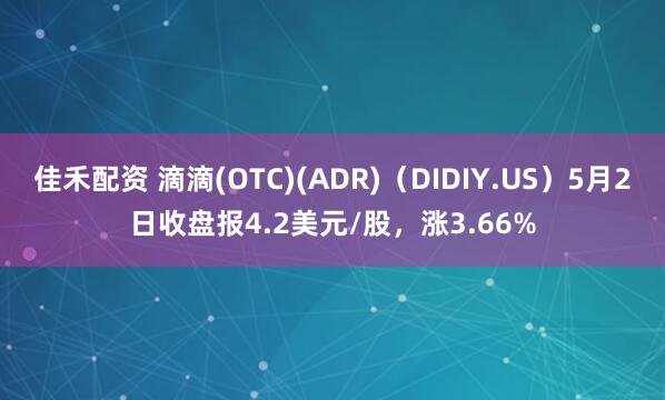 佳禾配资 滴滴(OTC)(ADR)（DIDIY.US）5月2日收盘报4.2美元/股，涨3.66%