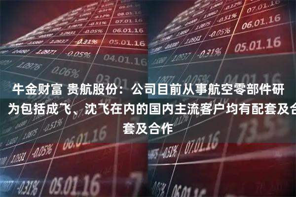 牛金财富 贵航股份：公司目前从事航空零部件研制，为包括成飞、沈飞在内的国内主流客户均有配套及合作
