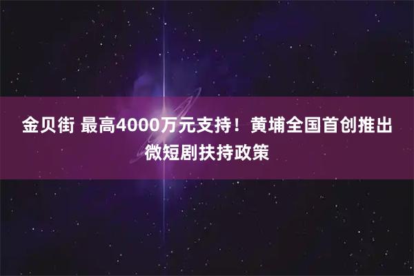 金贝街 最高4000万元支持！黄埔全国首创推出微短剧扶持政策