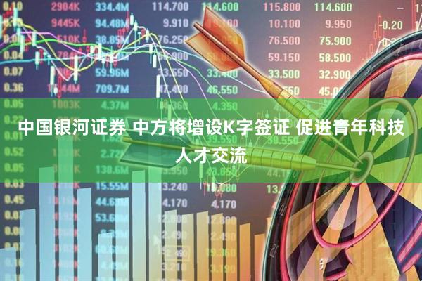 中国银河证券 中方将增设K字签证 促进青年科技人才交流