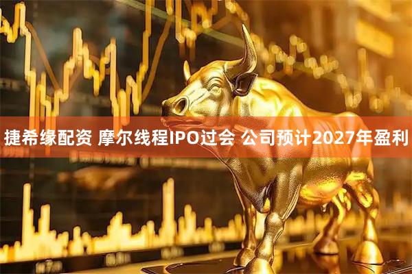 捷希缘配资 摩尔线程IPO过会 公司预计2027年盈利