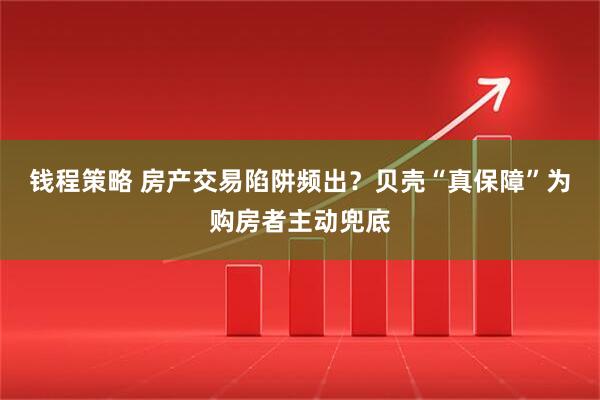 钱程策略 房产交易陷阱频出？贝壳“真保障”为购房者主动兜底