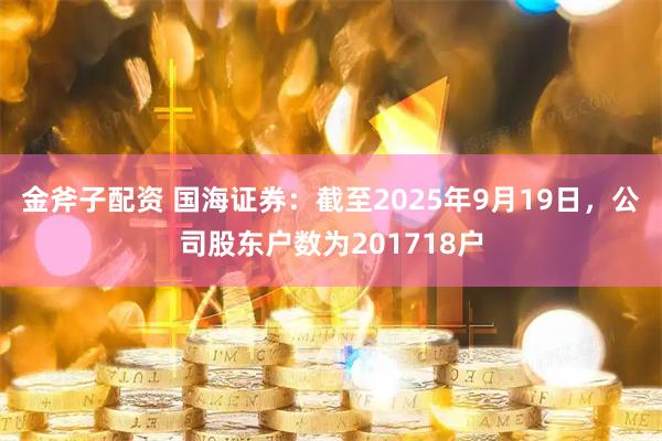 金斧子配资 国海证券：截至2025年9月19日，公司股东户数为201718户