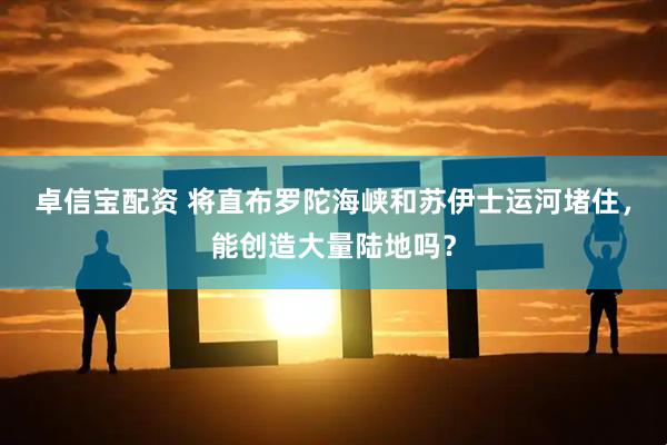 卓信宝配资 将直布罗陀海峡和苏伊士运河堵住，能创造大量陆地吗？