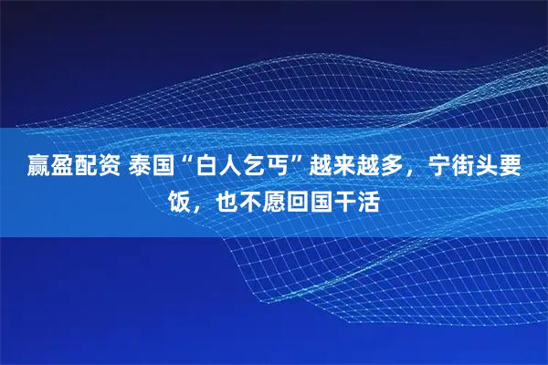 赢盈配资 泰国“白人乞丐”越来越多，宁街头要饭，也不愿回国干活