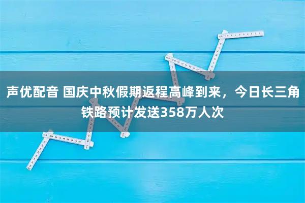 声优配音 国庆中秋假期返程高峰到来，今日长三角铁路预计发送358万人次
