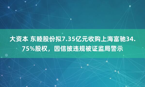 大资本 东睦股份拟7.35亿元收购上海富驰34.75%股权，因信披违规被证监局警示