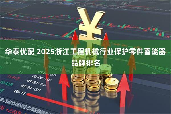 华泰优配 2025浙江工程机械行业保护零件蓄能器品牌排名