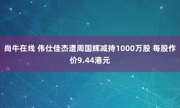 尚牛在线 伟仕佳杰遭周国辉减持1000万股 每股作价9.44港元