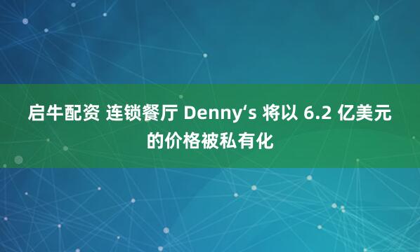 启牛配资 连锁餐厅 Denny‘s 将以 6.2 亿美元的价格被私有化