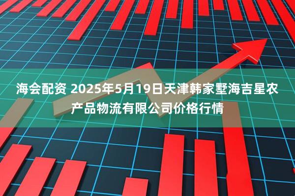海会配资 2025年5月19日天津韩家墅海吉星农产品物流有限公司价格行情