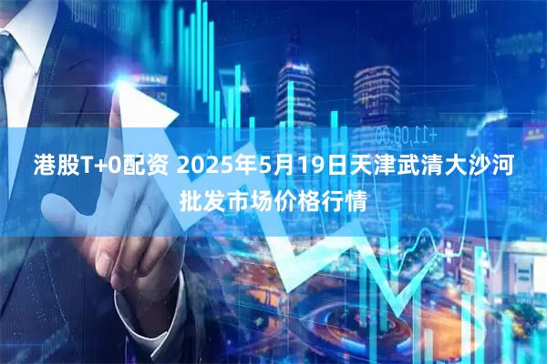 港股T+0配资 2025年5月19日天津武清大沙河批发市场价格行情