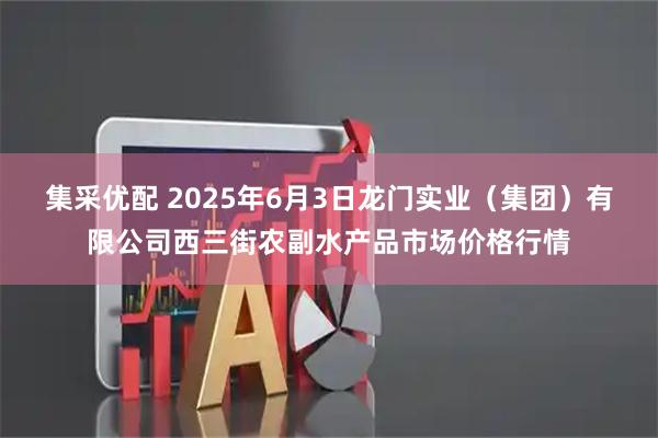 集采优配 2025年6月3日龙门实业（集团）有限公司西三街农副水产品市场价格行情