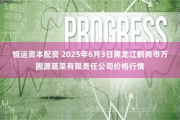 恒运资本配资 2025年6月3日黑龙江鹤岗市万圃源蔬菜有限责任公司价格行情