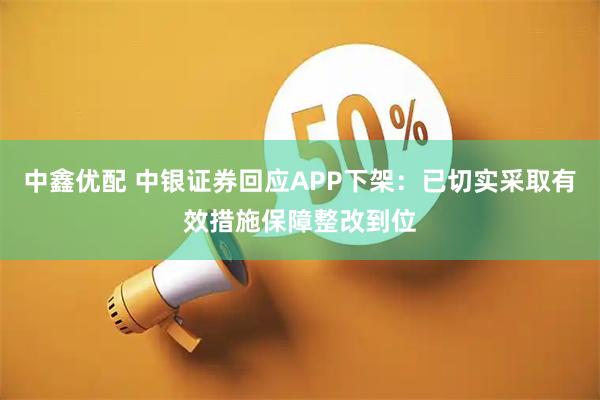 中鑫优配 中银证券回应APP下架：已切实采取有效措施保障整改到位
