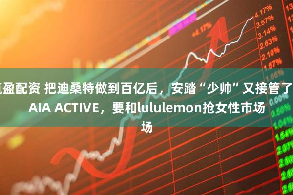 赢盈配资 把迪桑特做到百亿后，安踏“少帅”又接管了MAIA ACTIVE，要和lululemon抢女性市场