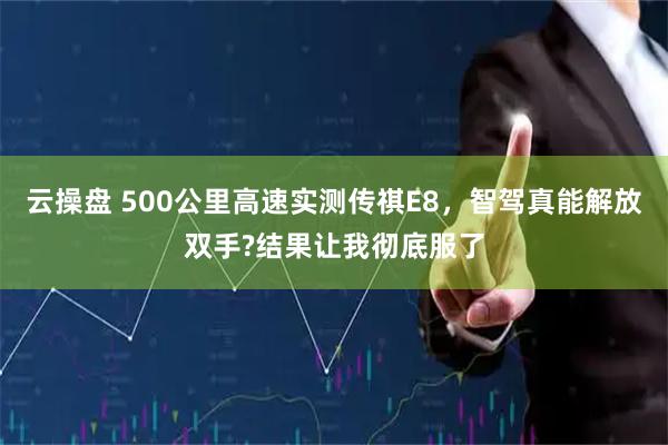 云操盘 500公里高速实测传祺E8，智驾真能解放双手?结果让我彻底服了