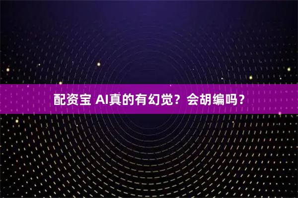 配资宝 AI真的有幻觉？会胡编吗？
