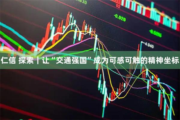 仁信 探索｜让“交通强国”成为可感可触的精神坐标