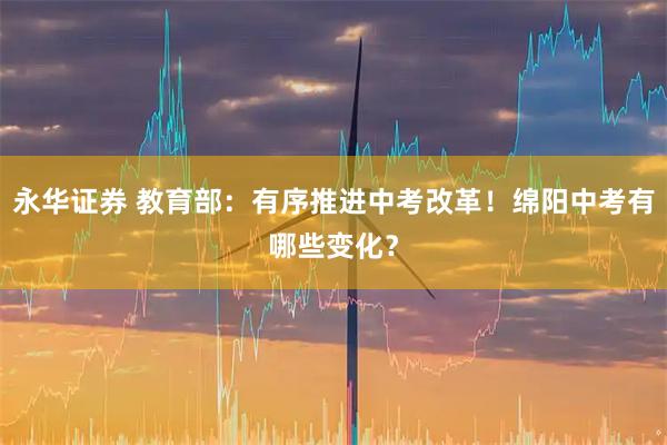 永华证券 教育部：有序推进中考改革！绵阳中考有哪些变化？