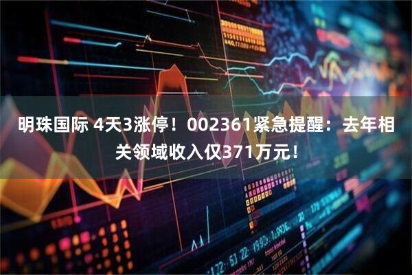 明珠国际 4天3涨停！002361紧急提醒：去年相关领域收入仅371万元！