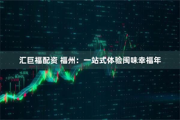 汇巨福配资 福州：一站式体验闽味幸福年