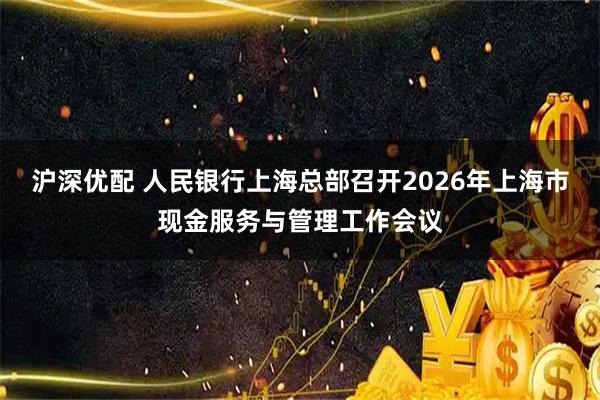 沪深优配 人民银行上海总部召开2026年上海市现金服务与管理工作会议