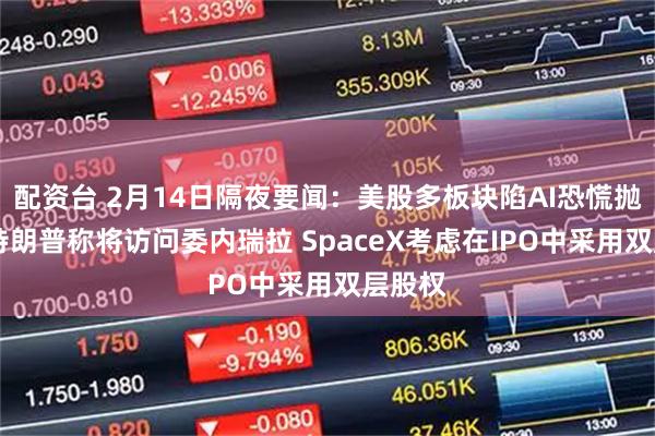 配资台 2月14日隔夜要闻：美股多板块陷AI恐慌抛售潮 特朗普称将访问委内瑞拉 SpaceX考虑在IPO中采用双层股权
