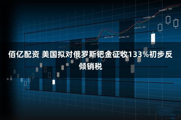 佰亿配资 美国拟对俄罗斯钯金征收133%初步反倾销税