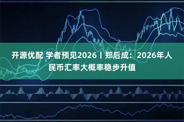 开源优配 学者预见2026丨郑后成：2026年人民币汇率大概率稳步升值