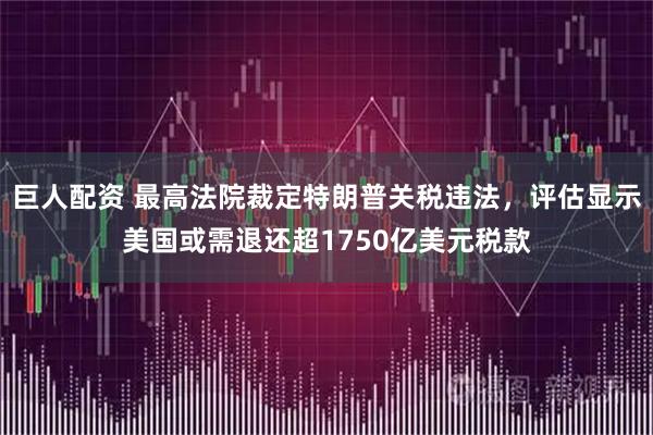 巨人配资 最高法院裁定特朗普关税违法，评估显示美国或需退还超1750亿美元税款