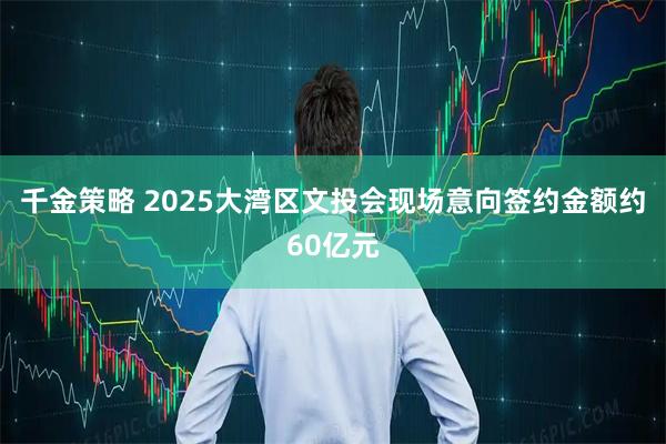 千金策略 2025大湾区文投会现场意向签约金额约60亿元