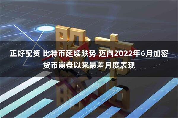 正好配资 比特币延续跌势 迈向2022年6月加密货币崩盘以来最差月度表现