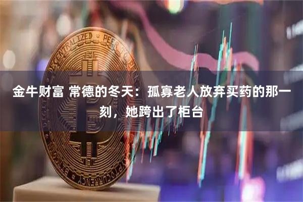 金牛财富 常德的冬天：孤寡老人放弃买药的那一刻，她跨出了柜台