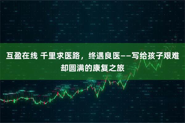 互盈在线 千里求医路，终遇良医——写给孩子艰难却圆满的康复之旅