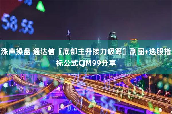 涨声操盘 通达信〖底部主升接力吸筹〗副图+选股指标公式CJM99分享